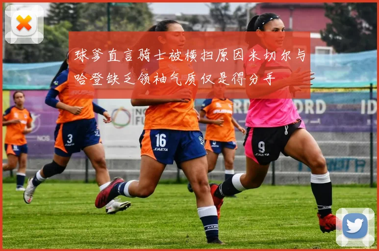 球爹直言骑士被横扫原因米切尔与哈登缺乏领袖气质仅是得分手