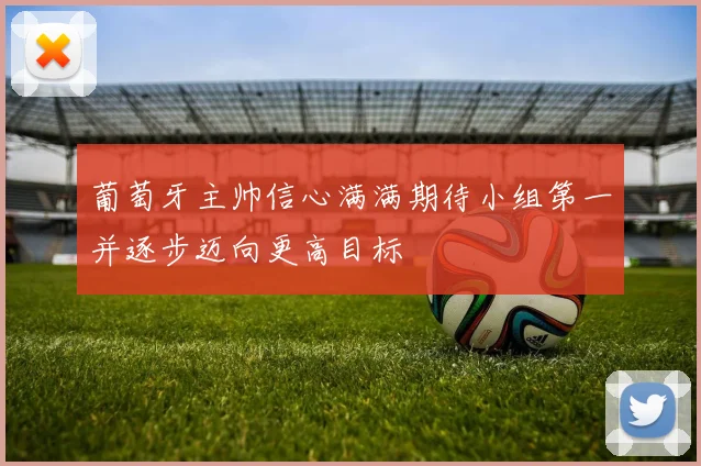 葡萄牙主帅信心满满期待小组第一并逐步迈向更高目标