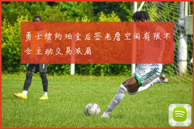 勇士续约珀金后签老詹空间有限不会主动交易浓眉