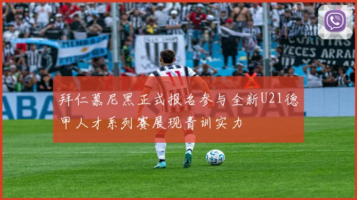 拜仁慕尼黑正式报名参与全新U21德甲人才系列赛展现青训实力