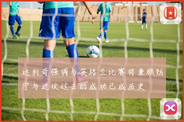 达利奇强调与英格兰比赛将兼顾防守与进攻过去的成功已成历史