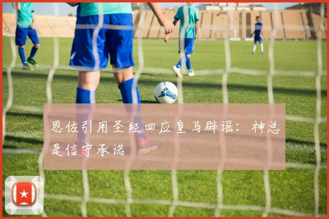 恩佐引用圣经回应皇马辟谣：神总是信守承诺
