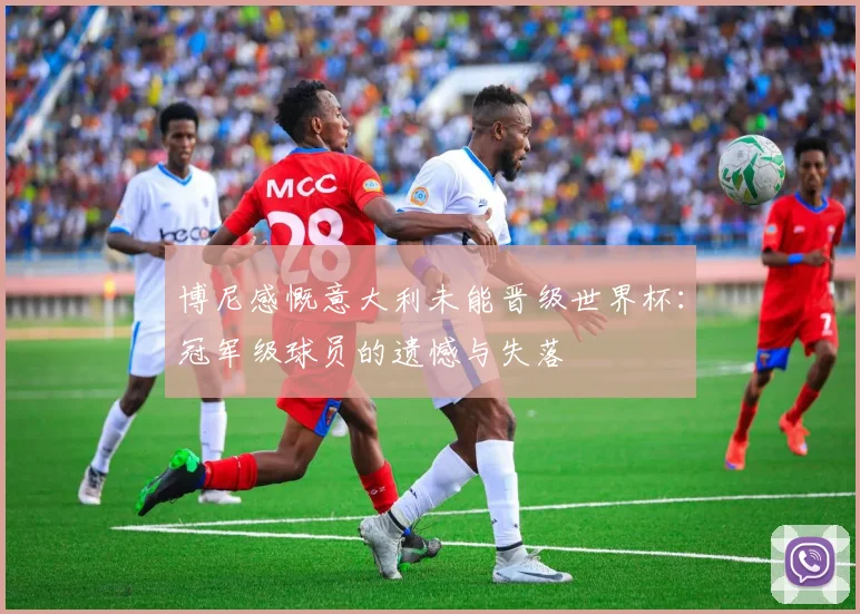 博尼感慨意大利未能晋级世界杯：冠军级球员的遗憾与失落