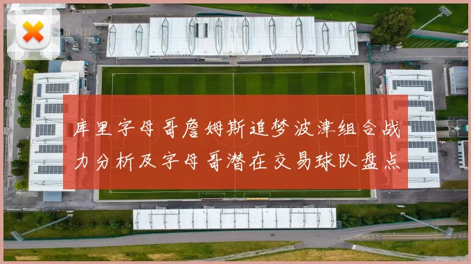 库里字母哥詹姆斯追梦波津组合战力分析及字母哥潜在交易球队盘点
