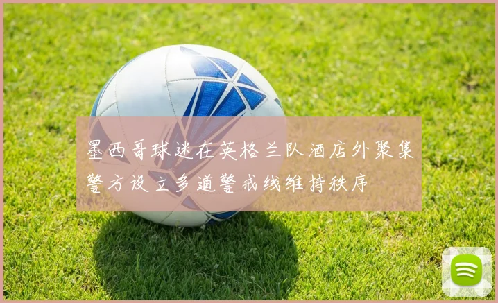 墨西哥球迷在英格兰队酒店外聚集警方设立多道警戒线维持秩序