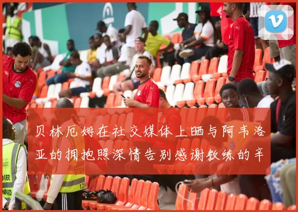 贝林厄姆在社交媒体上晒与阿韦洛亚的拥抱照深情告别感谢教练的辛勤付出