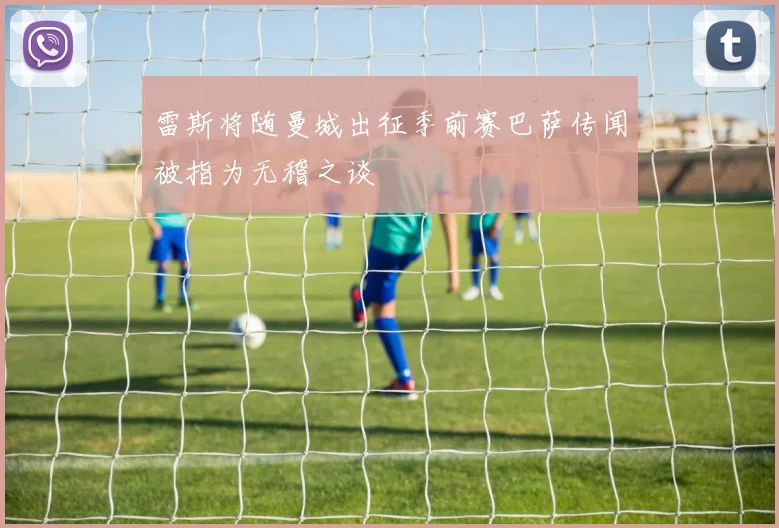 雷斯将随曼城出征季前赛巴萨传闻被指为无稽之谈