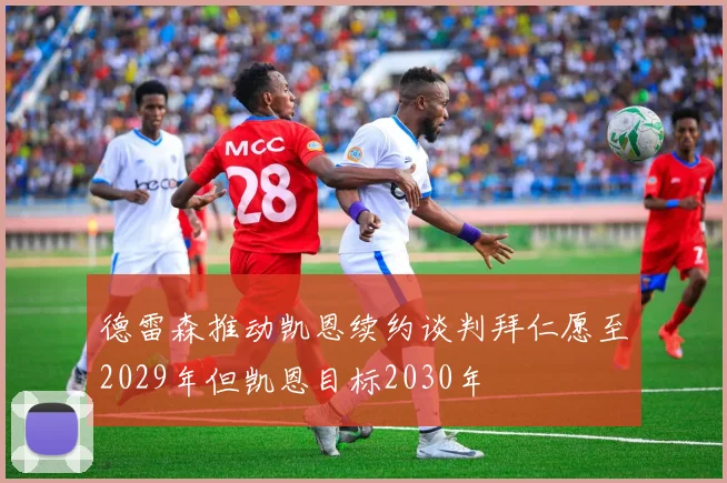 德雷森推动凯恩续约谈判拜仁愿至2029年但凯恩目标2030年