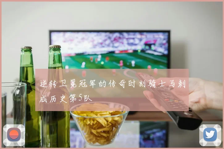 逆转卫冕冠军的传奇时刻骑士马刺成历史第5队