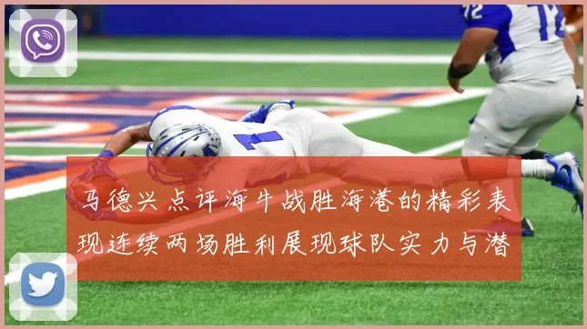 马德兴点评海牛战胜海港的精彩表现连续两场胜利展现球队实力与潜力