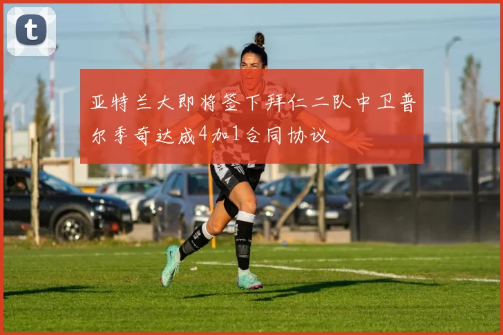 亚特兰大即将签下拜仁二队中卫普尔季奇达成4加1合同协议