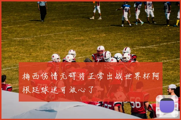 梅西伤情无碍将正常出战世界杯阿根廷球迷可放心了