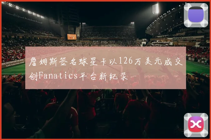 詹姆斯签名球星卡以126万美元成交创Fanatics平台新纪录