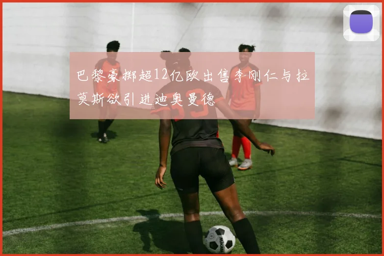 巴黎豪掷超12亿欧出售李刚仁与拉莫斯欲引进迪奥曼德